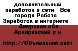 дополнительный заработок в сети - Все города Работа » Заработок в интернете   . Амурская обл.,Архаринский р-н